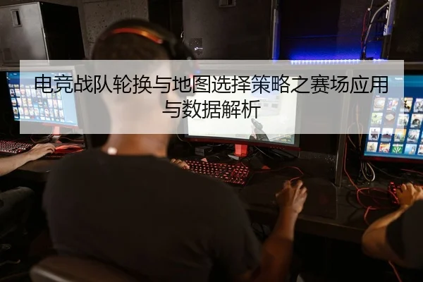 电竞战队轮换与地图选择策略之赛场应用与数据解析