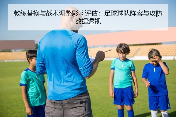 教练替换与战术调整影响评估：足球球队阵容与攻防数据透视