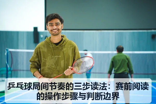乒乓球局间节奏的三步读法:赛前阅读的操作步骤与判断边界